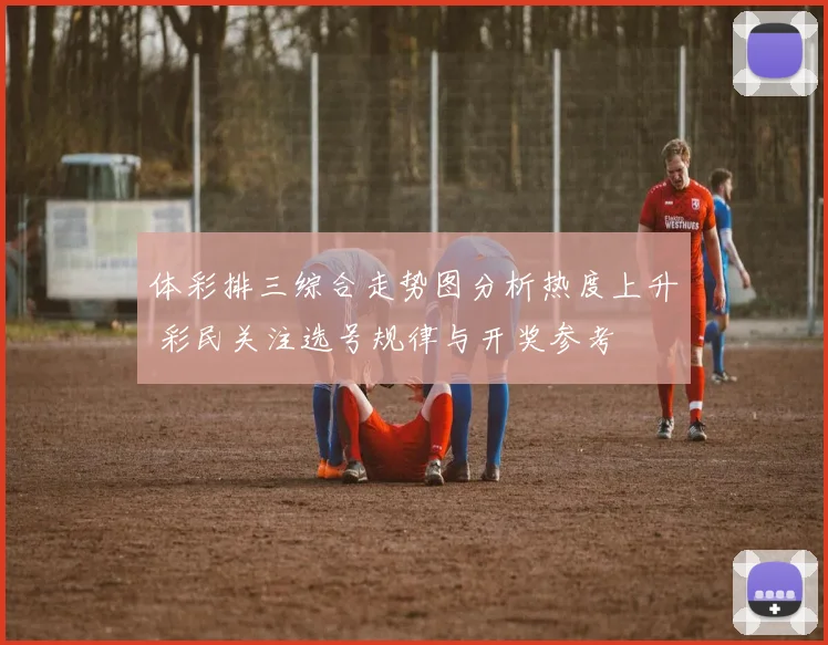 体彩排三综合走势图分析热度上升 彩民关注选号规律与开奖参考