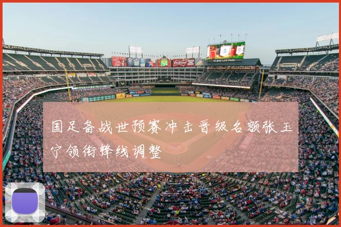 国足备战世预赛冲击晋级名额张玉宁领衔锋线调整