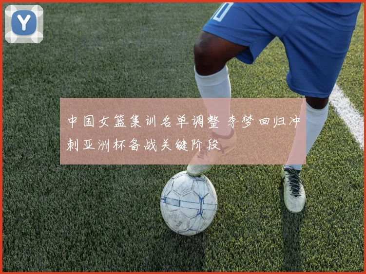 中国女篮集训名单调整 李梦回归冲刺亚洲杯备战关键阶段