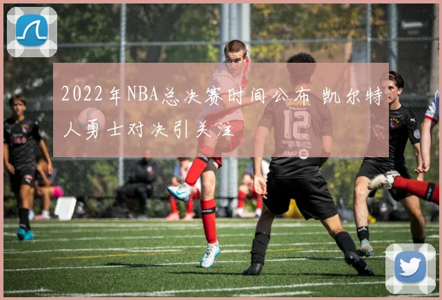 2022年NBA总决赛时间公布 凯尔特人勇士对决引关注