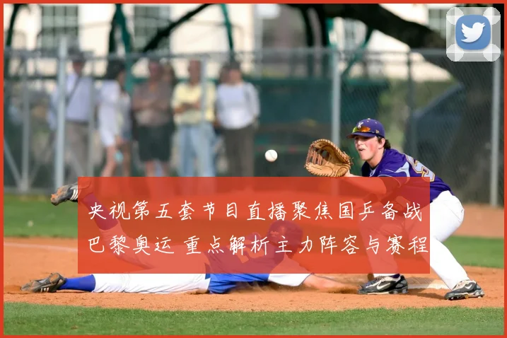央视第五套节目直播聚焦国乒备战巴黎奥运 重点解析主力阵容与赛程安排