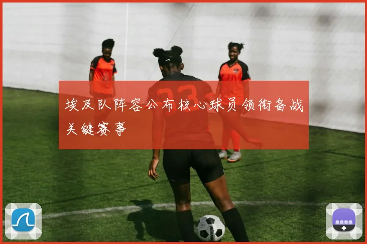 埃及队阵容公布核心球员领衔备战关键赛事