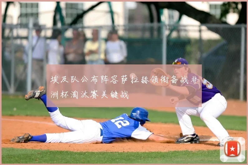埃及队公布阵容萨拉赫领衔备战非洲杯淘汰赛关键战