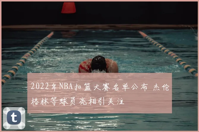 2022年NBA扣篮大赛名单公布 杰伦格林等球员亮相引关注