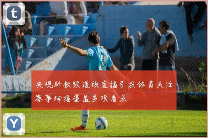 央视科教频道线直播引发体育关注赛事转播覆盖多项看点