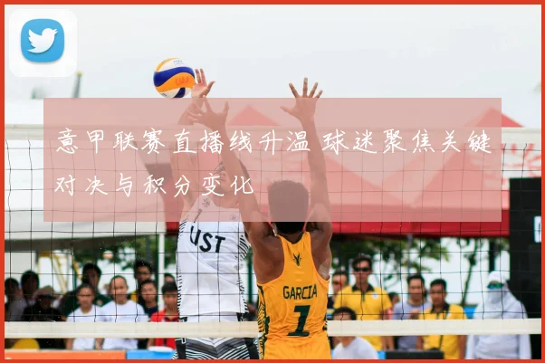 意甲联赛直播线升温 球迷聚焦关键对决与积分变化