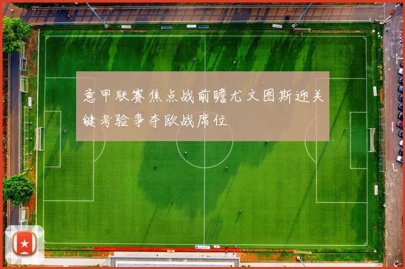 意甲联赛焦点战前瞻尤文图斯迎关键考验争夺欧战席位