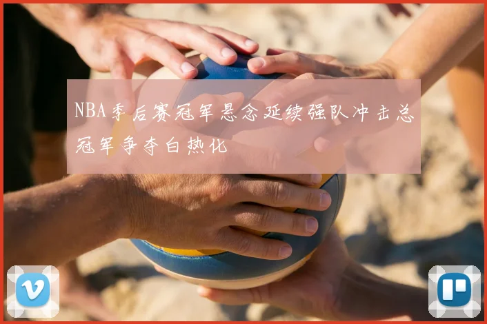 NBA季后赛冠军悬念延续强队冲击总冠军争夺白热化
