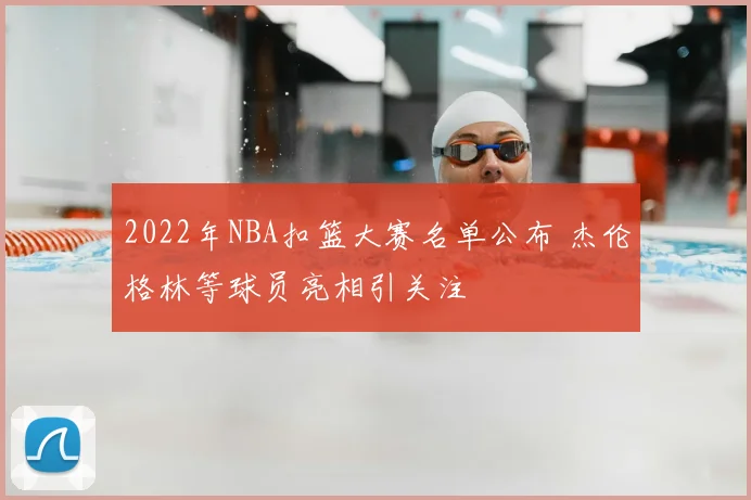 2022年NBA扣篮大赛名单公布 杰伦格林等球员亮相引关注