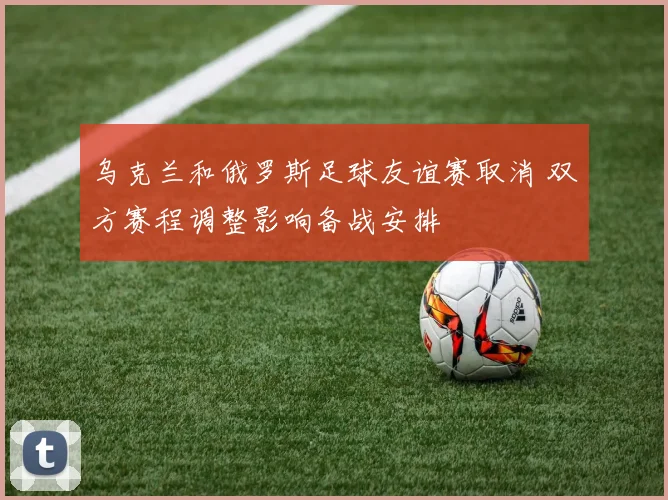 乌克兰和俄罗斯足球友谊赛取消 双方赛程调整影响备战安排