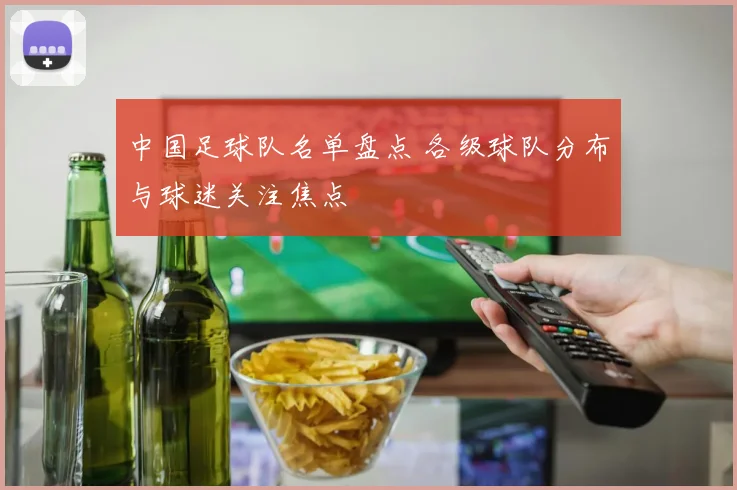 中国足球队名单盘点 各级球队分布与球迷关注焦点