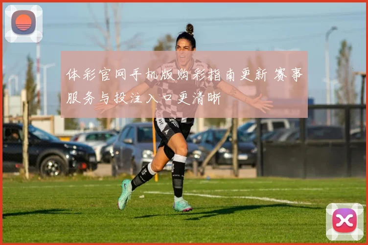 体彩官网手机版购彩指南更新 赛事服务与投注入口更清晰