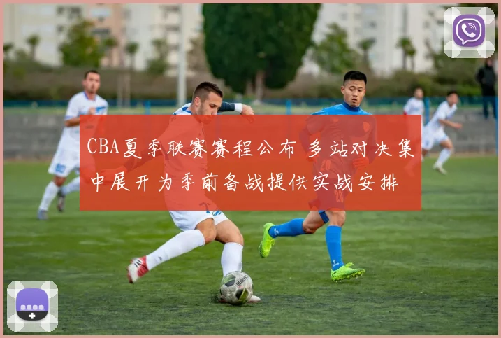 CBA夏季联赛赛程公布 多站对决集中展开为季前备战提供实战安排
