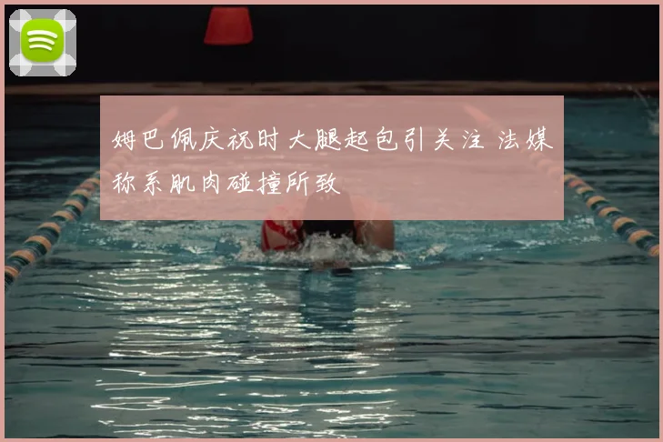 姆巴佩庆祝时大腿起包引关注 法媒称系肌肉碰撞所致